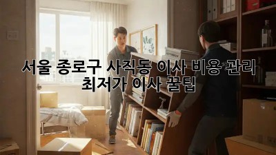 서울 종로구 사직동 이사 비용 관리: 최저가 이사 꿀팁! 💰🏠