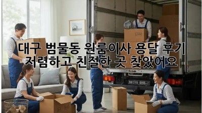 대구 범물동 원룸이사 용달 후기: 저렴하고 친절한 곳 찾았어요! 🥳