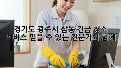 경기도 광주시 삼동 긴급 청소 서비스: 믿을 수 있는 전문가와 함께!
